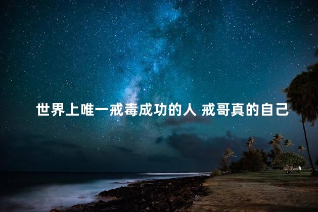 世界上唯一戒毒成功的人 戒哥真的自己戒毒了吗